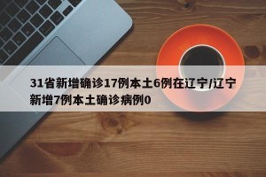 31省新增确诊17例本土6例在辽宁/辽宁新增7例本土确诊病例0