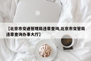 【北京市交通管理局违章查询,北京市交管局违章查询办事大厅】