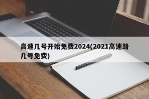 高速几号开始免费2024(2021高速路几号免费)