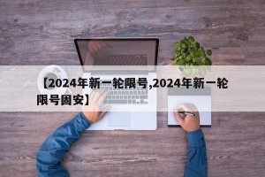 【2024年新一轮限号,2024年新一轮限号固安】