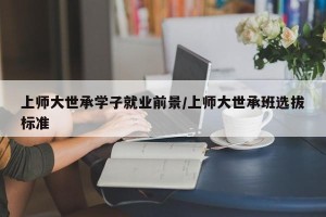 上师大世承学子就业前景/上师大世承班选拔标准