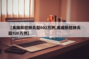 【美国新冠肺炎超602万例,美国新冠肺炎超926万例】