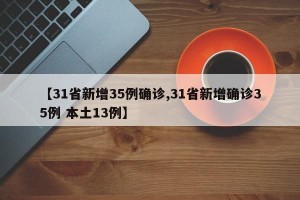 【31省新增35例确诊,31省新增确诊35例 本土13例】