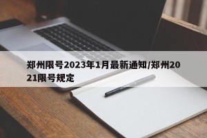 郑州限号2023年1月最新通知/郑州2021限号规定