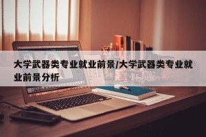 大学武器类专业就业前景/大学武器类专业就业前景分析