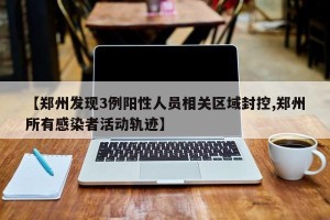 【郑州发现3例阳性人员相关区域封控,郑州所有感染者活动轨迹】