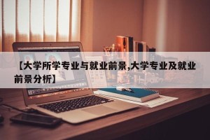 【大学所学专业与就业前景,大学专业及就业前景分析】