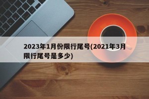 2023年1月份限行尾号(2021年3月限行尾号是多少)