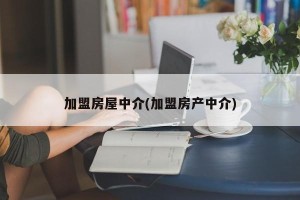 加盟房屋中介(加盟房产中介)