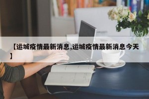 【运城疫情最新消息,运城疫情最新消息今天】