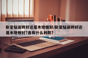 卧室贴瓷砖好还是木地板好/卧室贴瓷砖好还是木地板好?各有什么利弊?