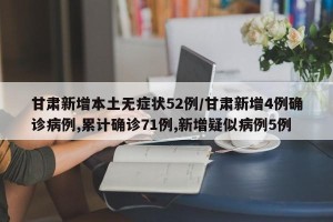 甘肃新增本土无症状52例/甘肃新增4例确诊病例,累计确诊71例,新增疑似病例5例