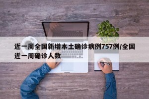 近一周全国新增本土确诊病例757例/全国近一周确诊人数