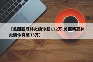 【美国新冠肺炎确诊超132万,美国新冠肺炎确诊突破33万】