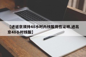 【进返京须持48小时内核酸阴性证明,进出京48小时核酸】