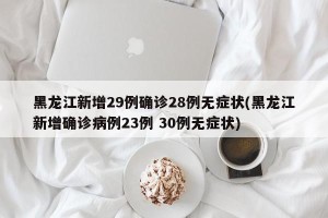 黑龙江新增29例确诊28例无症状(黑龙江新增确诊病例23例 30例无症状)