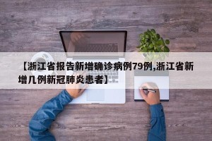 【浙江省报告新增确诊病例79例,浙江省新增几例新冠肺炎患者】
