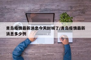 青岛疫情最新消息今天封城了/青岛疫情最新消息多少例