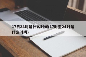 17日24时是什么时候(17时至24时是什么时间)