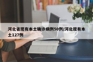 河北省现有本土确诊病例50例/河北现有本土127例
