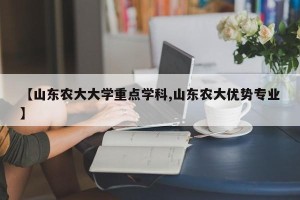 【山东农大大学重点学科,山东农大优势专业】