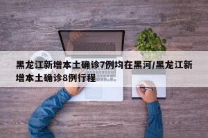 黑龙江新增本土确诊7例均在黑河/黑龙江新增本土确诊8例行程