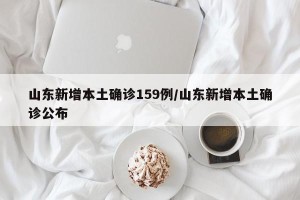 山东新增本土确诊159例/山东新增本土确诊公布