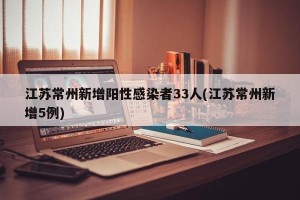 江苏常州新增阳性感染者33人(江苏常州新增5例)