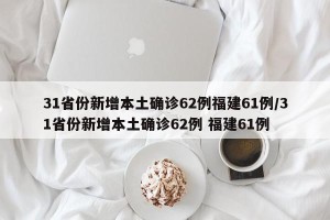 31省份新增本土确诊62例福建61例/31省份新增本土确诊62例 福建61例