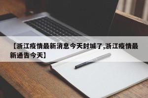 【浙江疫情最新消息今天封城了,浙江疫情最新通告今天】