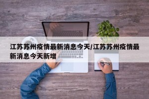 江苏苏州疫情最新消息今天/江苏苏州疫情最新消息今天新增