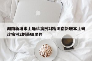 湖南新增本土确诊病例2例/湖南新增本土确诊病例2例是哪里的