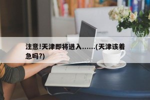 注意!天津即将进入......(天津该着急吗?)