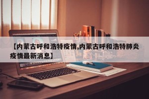【内蒙古呼和浩特疫情,内蒙古呼和浩特肺炎疫情最新消息】