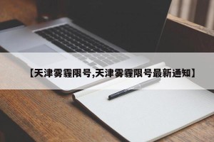 【天津雾霾限号,天津雾霾限号最新通知】