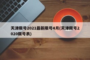 天津限号2021最新限号4月(天津限号2020限号表)