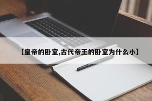 【皇帝的卧室,古代帝王的卧室为什么小】