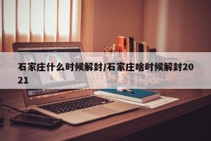 石家庄什么时候解封/石家庄啥时候解封2021