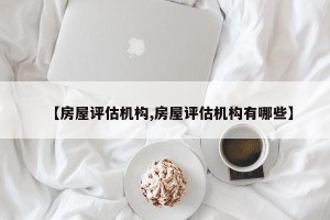 【房屋评估机构,房屋评估机构有哪些】