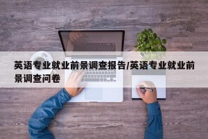 英语专业就业前景调查报告/英语专业就业前景调查问卷