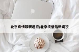 北京疫情最新通报/北京疫情最新境况