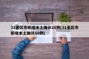 31省区市新增本土确诊28例(31省区市新增本土确诊10例)