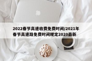 2022春节高速收费免费时间/2021年春节高速路免费时间规定2020最新