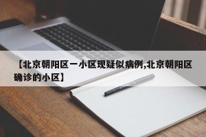 【北京朝阳区一小区现疑似病例,北京朝阳区确诊的小区】