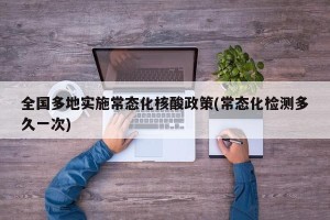 全国多地实施常态化核酸政策(常态化检测多久一次)