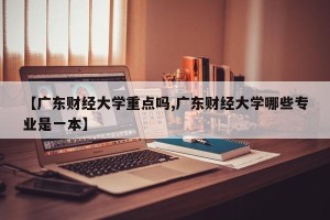 【广东财经大学重点吗,广东财经大学哪些专业是一本】