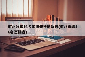 河北公布16名密接者行动轨迹(河北再增16名密接者)