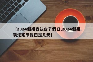 【2024假期表法定节假日,2024假期表法定节假日是几天】