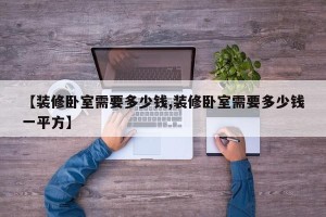 【装修卧室需要多少钱,装修卧室需要多少钱一平方】