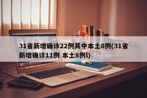 31省新增确诊22例其中本土8例(31省新增确诊11例 本土8例l)